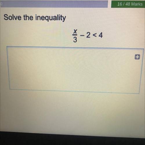 SOLVE THE INEQUALITY 
x/3 - 2 < 4