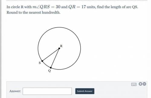 In circle R with m∠QRS=30 and QR=17 units, find the length of arc QS. Round to the nearest hundredt
