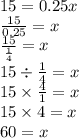 15 = 0.25x \\  \frac{15}{0.25}  = x \\  \frac{15}{ \frac{1}{4} }  = x \\ 15 \div  \frac{1}{4}  = x \\ 15 \times  \frac{4}{1}  = x \\ 15 \times 4 = x \\ 60 = x