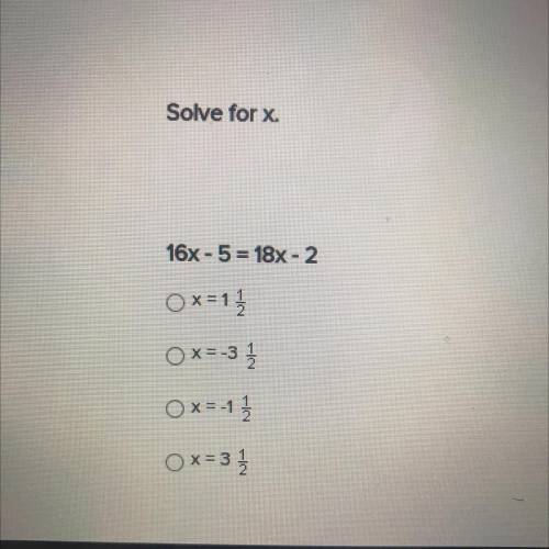 Solve for x.

16x - 5 = 18x - 2
Ox=1 1/ 2
OX=-3 1/2
O x=-1 1/2
Ox=3 1/2
Please help 
Will give bra