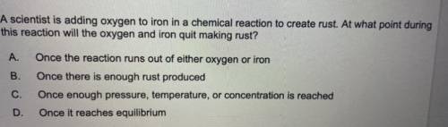 A scientist is adding oxygen to iron in a chemical reaction to create rust. At what point during