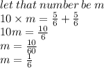 let \: that \: number \: be \: m \\ 10 \times m =  \frac{5}{6}  +  \frac{5}{6}  \\ 10m =  \frac{10}{6}  \\ m =  \frac{10}{60}  \\ m =  \frac{1}{6}