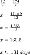 \frac{12}{9}  =  \frac{174}{x}  \\  \\ x =  \frac{174 \times 9}{12}  \\  \\ x =  \frac{1,566}{12}  \\  \\ x = 130.5 \:  \\  \\ x \approx \: 131 \: days