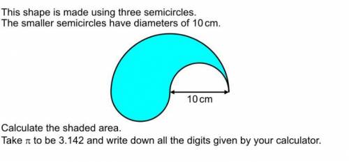 This Shape is made using three semicircles.

The smaller semicircles have diameters of 10cm.
Calcu