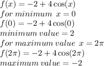 f(x) =  - 2 + 4 \cos(x)  \\ for \: minimum \:  \: x = 0 \\ f(0) =  - 2 + 4 \cos(0)  \\ minimum \: value = 2 \\ for \: maximum \: value \:  \: x = 2\pi \\ f(2\pi) =  - 2 + 4 \cos(2\pi)  \\ maximum \: value =  - 2