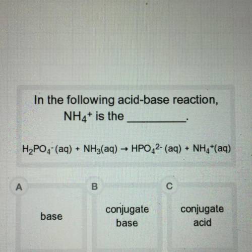 HELP

In the following acid-base reaction,
NH4+ is the
H2PO4- (aq) + NH3(aq) → HPO42- (aq) + NH4+(