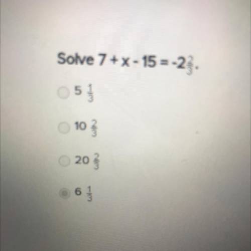 Solve 7+X - 15 = -2 2/3
5 1/3
10 2/3
20 2/3
6 1/3