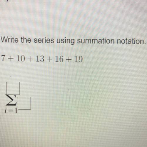 15 POINTS! DUE SOON!
Write the series using summation notation.
7 + 10 + 13 + 16 + 19