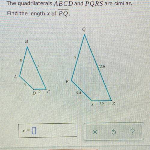 The quadrilaterals ABCD and PQRS are similar.

Find the length x of PQ.
Q
B
X
5
12.6
А
P
3
D 2 C
5