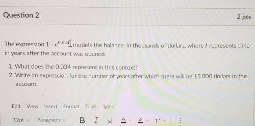 PLEASE HELP?!?!?!?!?!

The expression when 1 * e^0.034 models the balance, in thousands of dollars