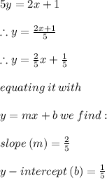 5y = 2x + 1 \\  \\ \therefore y = \frac{2x + 1}{5}   \\  \\\therefore y =  \frac{2}{5} x +  \frac{1}{5}  \\  \\ equating \: it \: with \\  \\ y = mx + b \: we \: find :  \\  \\ slope \: (m) =  \frac{2}{5}  \\  \\ y - intercept \: (b) =  \frac{1}{5}