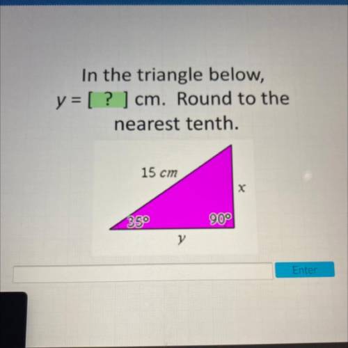 In the triangle below,

 y = [ ? ) cm. Round to the
nearest tenth.
15 cm
х
350
90°
y
Enter