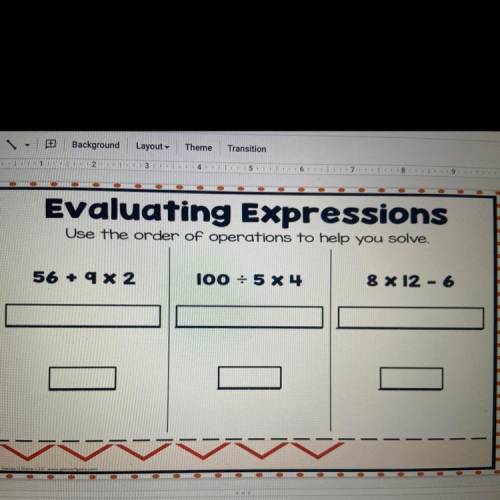 Evaluating Expressions

Use the order of operations to help you solve,
56 + 9x2
100 + 5 X4
8 X 12