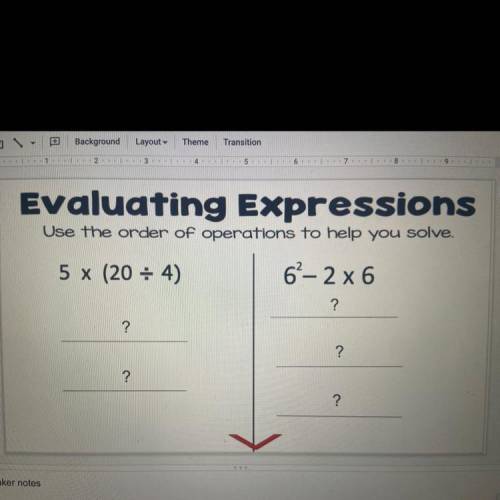 Evaluating Expressions

Use the order of operations to help you solve.
5 x (20 = 4)
62-2 x 6
?
?
?