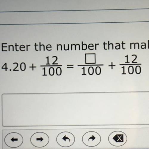 Enter the number that makes this equation true. 4.20 + 12/100 = _/100 + 12/100