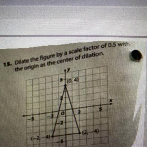 15: Dilate the figure by a scale factor of 0.5 with the origin as the center of dilation. Where wou