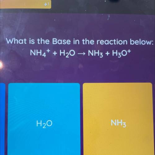 What is the Base in the reaction below:

NH4+ + H20 - NH3 +
H30+
A) H3O+
B) H20
C) NH3
D) NH4+
