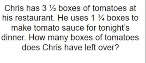 chris has 3 1/2 boxes of tomatoes at his restaurant he uses 1 3/4 boxes to make tomato sauce for to