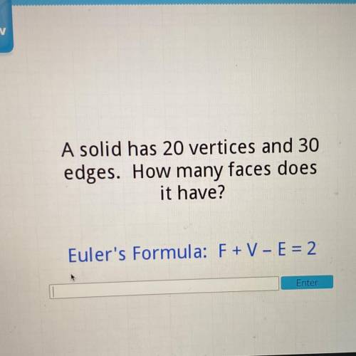 A solid has 20 vertices and 30

edges. How many faces does
it have?
Euler's Formula: F + V - E = 2