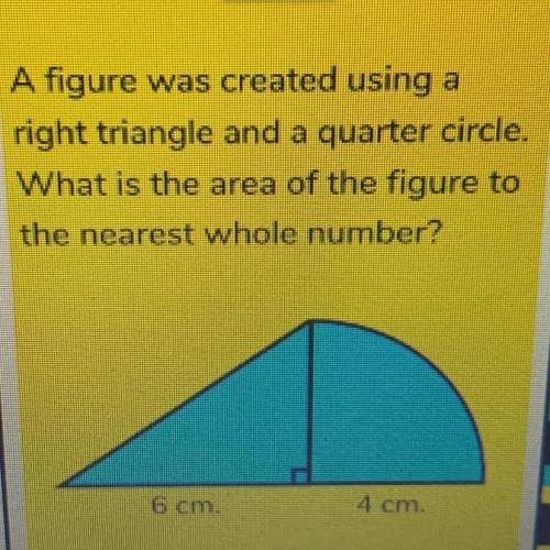 A figure was created using a

right triangle and a quarter circle
What is the area of the figure t