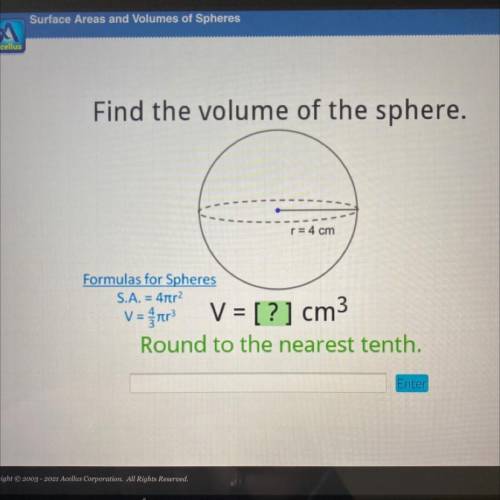 Find the volume of the sphere.

r= 4 cm
Formulas for Spheres
S.A. = 4tr2
V = fnr V = [?] cm3
Round