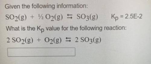 Given the following information: SO2(g) + 12 O2(g) = SO3(g) Kp = 2.5E-2 What is the Kp value for th