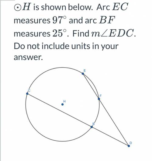 H is shown below. Arc EC measures 97 degrees and arc BF measures 25 degrees Find m angle EDC . Do n