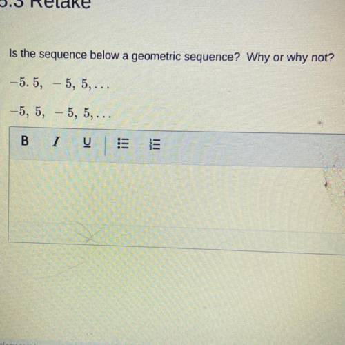 Is the sequence below a geometric sequence? Why or why not?

-5.5, – 5, 5,...
-5, 5, — 5, 5, ...
B
