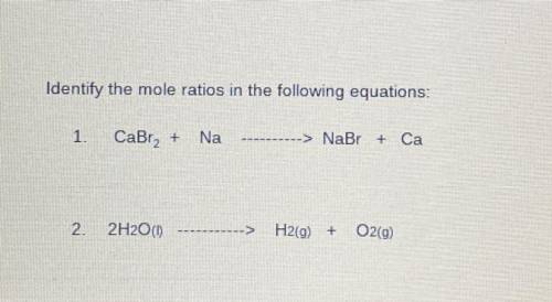 Identify the mole ratios in the following equations:

1. CaBra2 + Na= NaBr + Ca
2. 2H20 (I)=H2(g)