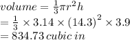 volume =  \frac{1}{3} \pi {r}^{2} h \\  =  \frac{1}{3}  \times 3.14 \times  {(14.3)}^{2}  \times 3.9 \\  = 834.73 \: cubic \: in