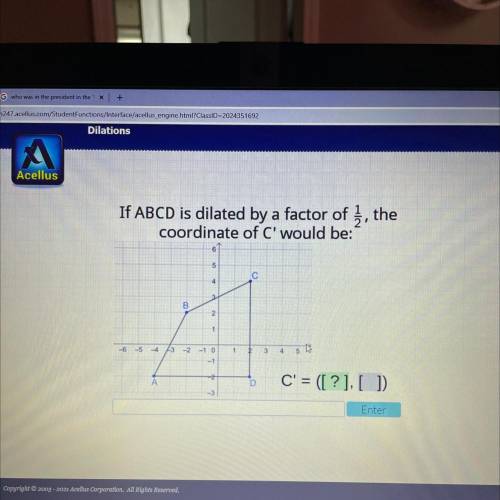 Please help! Acellus

If ABCD is dilated by a factor of Į, the
coordinate of C' would be:
5
с
B
2