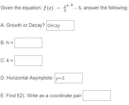 Given the equation: f(x) = 1/2^x−3 −5, answer the following:

A. Growth or Decay? B. h = C. k = D.