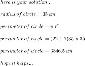 here \: is \: your \: solution... \\  \\ radius \: of \: circle = 35 \: cm \\  \\ perimeter \:of \: circle = \pi \: r {}^{2} \\  \\ perimeter \: of \: circle = (22 \div 7)35 \times 35 \\  \\ perimeter \: of \: circle = 3846.5 \: cm   \\  \\ \huge\mathfrak\purple{hope \: it \: helps...}