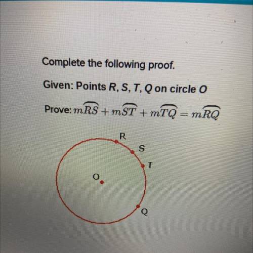 Complete the following proof 
Given: points R,S,T,Q in circle O 
Prove mRS + mST + mTQ = mRQ