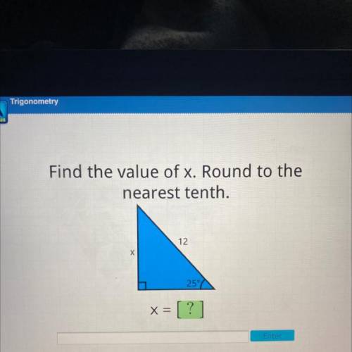 I REALLY NEED HELP

Find the value of x. Round to the
nearest tenth.
12
х
25°
X =
= [?]