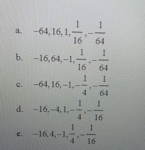 Please Help! write the first five terms of the geometric sequence, given a1= -16 and r= -1/4​