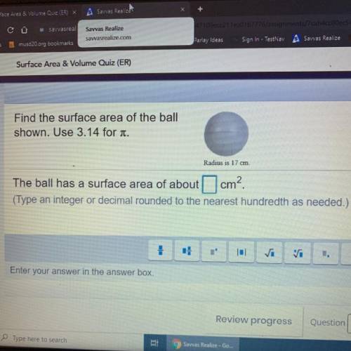 Find the surface area of the ball shown. Use 3.14 for pie.

Radius is 17cm
The ball has a surface