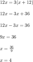 12x = 3(x + 12) \\  \\ 12x = 3x + 36 \\  \\ 12x - 3x = 36 \\  \\ 9x = 36 \\  \\ x =  \frac{36}{9}  \\  \\ x = 4