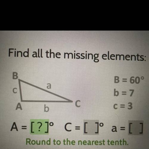 Find all the missing elements:

B.
a
с
B = 60°
b = 7
C = 3
A b
C С
A = [?]° C = [ ]º a = [ ]
Round