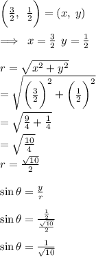 \bigg( \frac{3}{2},  \:  \:  \frac{1}{2}   \bigg) = (x, \: y) \\  \\  \implies \: x  =  \frac{3}{2}  \:  \: y =  \frac{1}{2}  \\  \\  r =  \sqrt{ {x}^{2}  +  {y}^{2} }  \\    =  \sqrt{ { \bigg( \frac{3}{2} } \bigg)^{2} +  { \bigg( \frac{1}{2} } \bigg)^{2}}  \\    =  \sqrt{ \frac{9}{4}  +  \frac{1}{4} }  \\  =  \sqrt{ \frac{10}{4} }  \\  r =  \frac{ \sqrt{10} }{2}  \\  \\  \sin \theta  =  \frac{y}{r}  \\  \\  \sin \theta  =  \frac{ \frac{1}{2} }{ \frac{ \sqrt{10} }{2} }  \\  \\  \sin \theta =  \frac{1}{ \sqrt{10} }