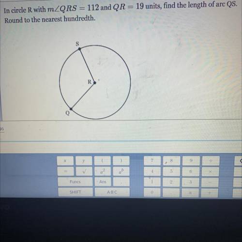 In circle R with mZQRS = 112 and QR = 19 units, find the length of arc QS.

Round to the nearest h