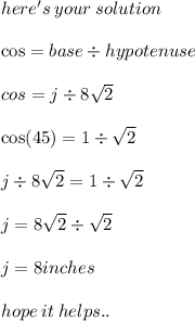 \huge\mathcal\pink{here's  \: your  \: solution} \\  \\   \cos = base \div hypotenuse \:  \\  \\ cos = j \div 8 \sqrt{2}  \\  \\  \cos(45)  = 1 \div   \sqrt{2}  \\  \\ j \div 8 \sqrt{2}  = 1 \div  \sqrt{2}  \\  \\ j = 8 \sqrt{2}  \div  \sqrt{2}  \\  \\ j = 8  inches \\  \\ \huge\mathfrak\purple{hope \: it \: helps..}