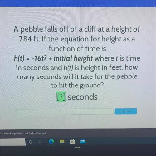 A pebble falls off of a cliff at a height of

784 ft. If the equation for height as a
function of