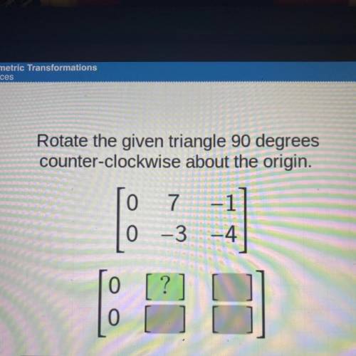 PLEASE HELP!!

Rotate the given triangle 90 degrees
counter-clockwise about the origin.
0
7 -1
-3