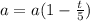 a =  a(1 -  \frac{t}{5} )