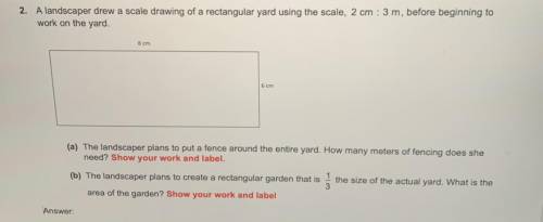 HELP!! A landscaper drew a scale drawing of a rectangular yard using the scale, 2cm : 3 m , before