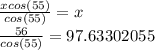 \frac{xcos(55)}{cos(55)} =x\\\frac{56}{cos(55)} =97.63302055