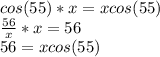 cos(55)*x=xcos(55)\\\frac{56}{x} *x=56\\56=xcos(55)
