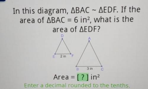 In this diagram, ABAC – AEDF. If the area of ABAC = 6 in2, what is the area of AEDF?

D E F = 2 in