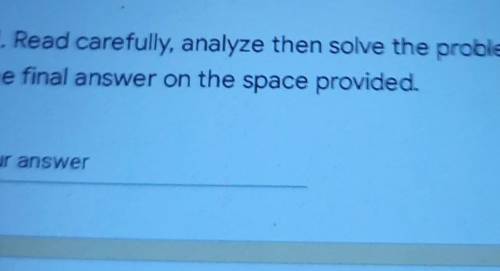 Read carefully analyze didn't solve the problem with the final answer on the space provided​